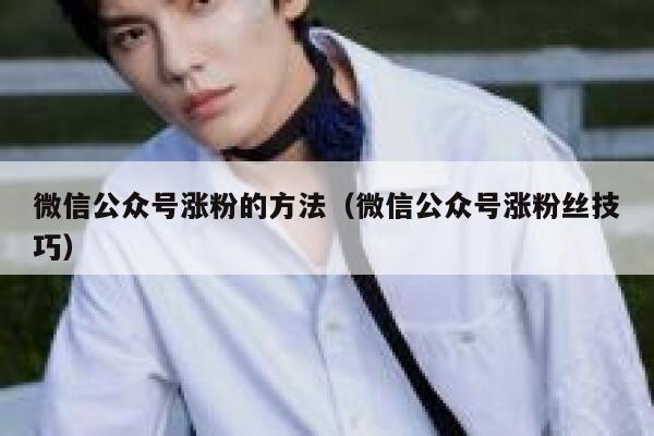微信公众号涨粉的方法（微信公众号涨粉丝技巧）