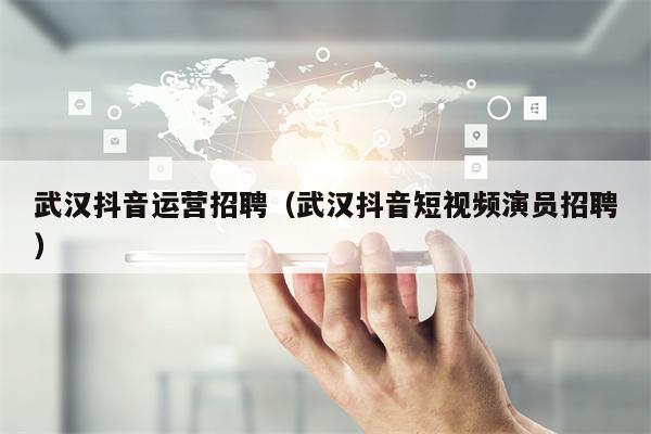 武汉抖音运营招聘（武汉抖音短视频演员招聘）