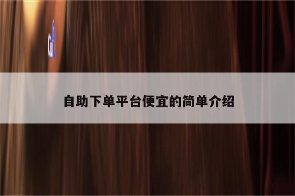 自助下单平台便宜的简单介绍