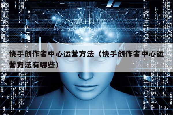 快手创作者中心运营方法（快手创作者中心运营方法有哪些）