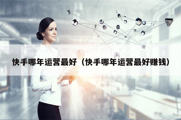 快手哪年运营最好（快手哪年运营最好赚钱）