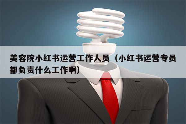 美容院小红书运营工作人员（小红书运营专员都负责什么工作啊）