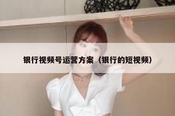 银行视频号运营方案（银行的短视频）