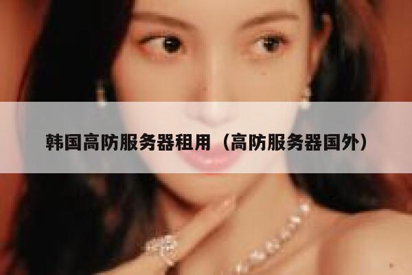 韩国高防服务器租用（高防服务器国外）