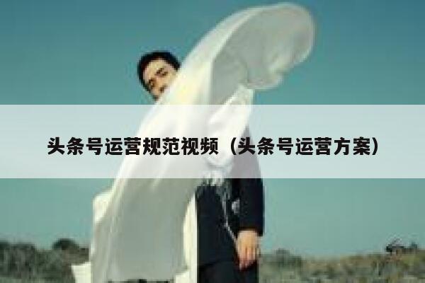 头条号运营规范视频（头条号运营方案）
