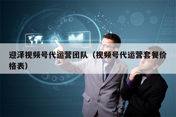 迎泽视频号代运营团队（视频号代运营套餐价格表）