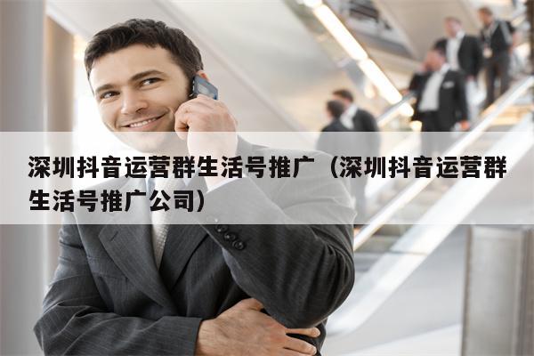 深圳抖音运营群生活号推广（深圳抖音运营群生活号推广公司）