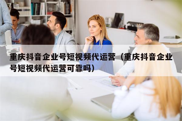 重庆抖音企业号短视频代运营（重庆抖音企业号短视频代运营可靠吗）