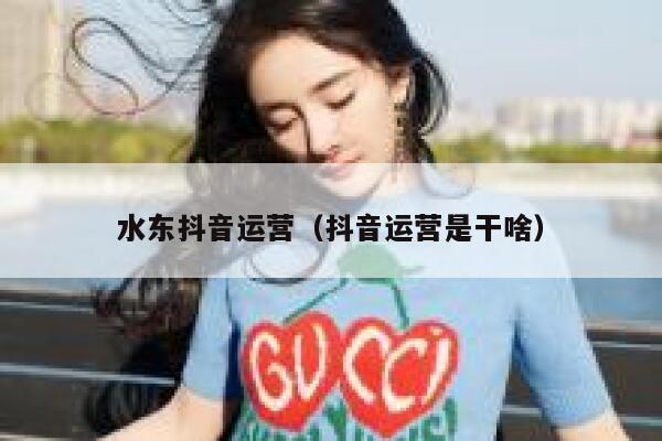 水东抖音运营（抖音运营是干啥）