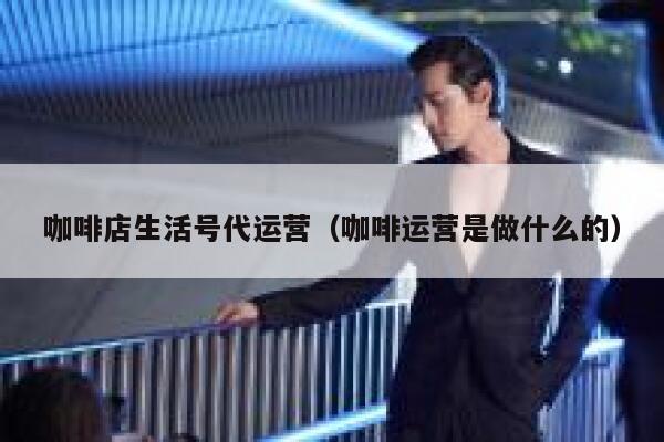 咖啡店生活号代运营（咖啡运营是做什么的）