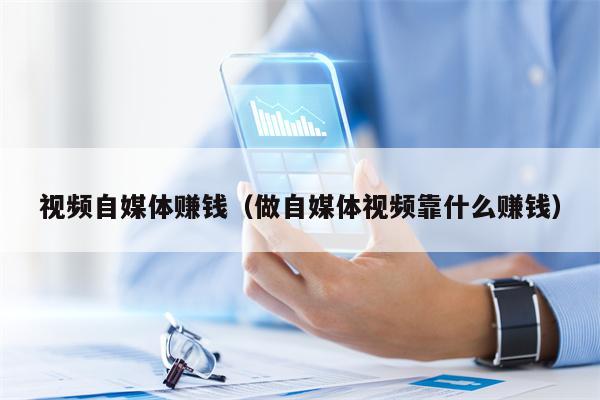 视频自媒体赚钱（做自媒体视频靠什么赚钱）