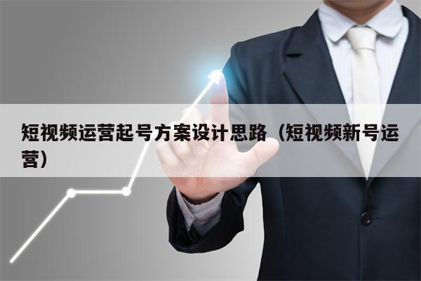短视频运营起号方案设计思路（短视频新号运营）