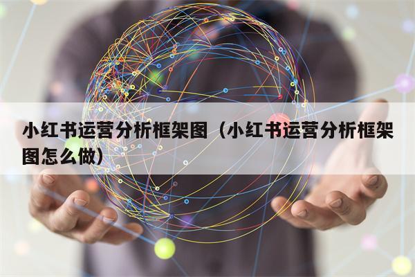 小红书运营分析框架图（小红书运营分析框架图怎么做）