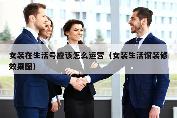 女装在生活号应该怎么运营（女装生活馆装修效果图）