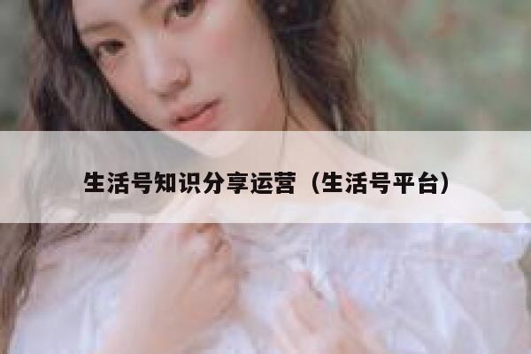 生活号知识分享运营（生活号平台）