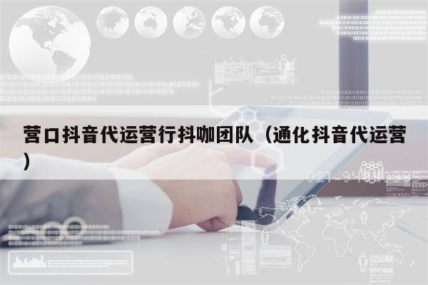 营口抖音代运营行抖咖团队（通化抖音代运营）