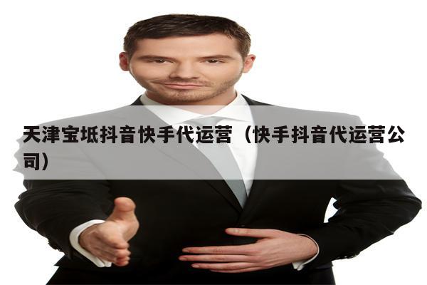 天津宝坻抖音快手代运营（快手抖音代运营公司）