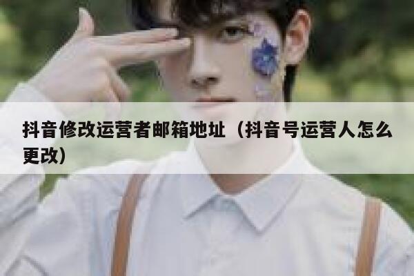 抖音修改运营者邮箱地址（抖音号运营人怎么更改）