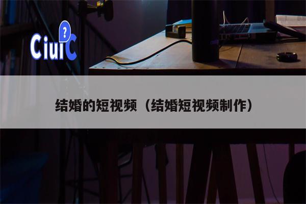 结婚的短视频（结婚短视频制作）