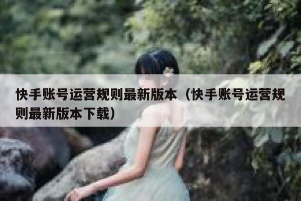 快手账号运营规则最新版本（快手账号运营规则最新版本下载）