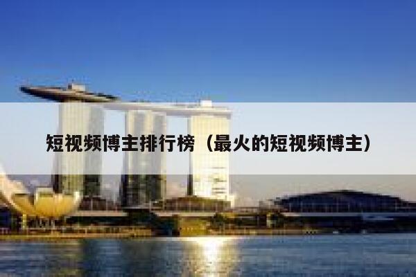 短视频博主排行榜（最火的短视频博主）
