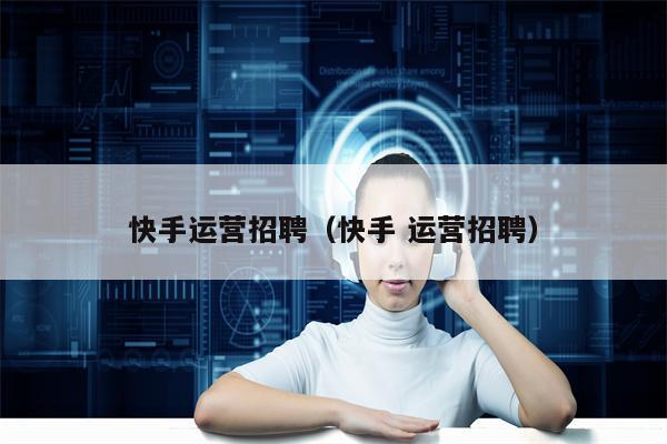 快手运营招聘（快手 运营招聘）