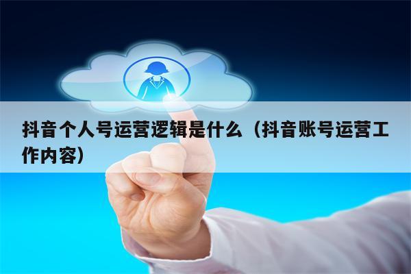 抖音个人号运营逻辑是什么（抖音账号运营工作内容）