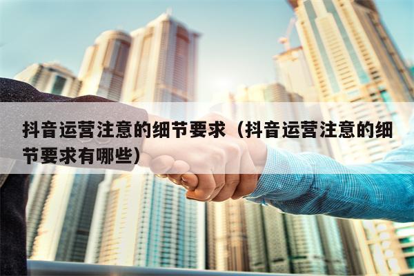 抖音运营注意的细节要求（抖音运营注意的细节要求有哪些）