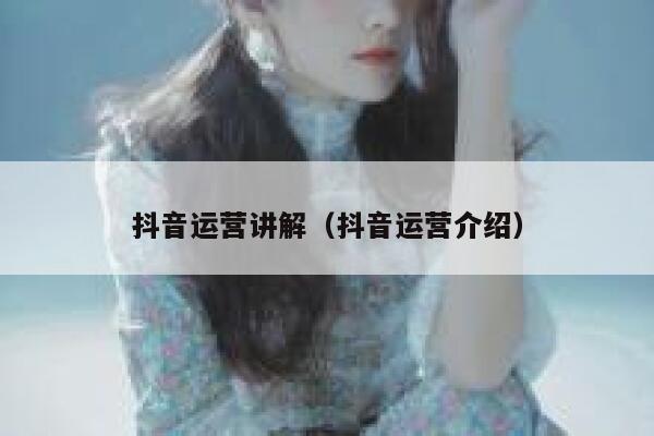 抖音运营讲解（抖音运营介绍）