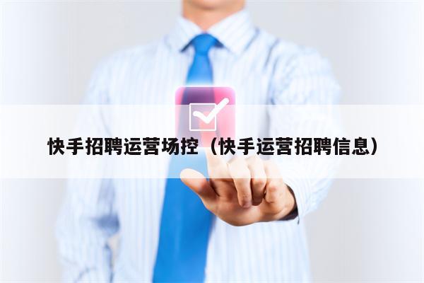 快手招聘运营场控（快手运营招聘信息）