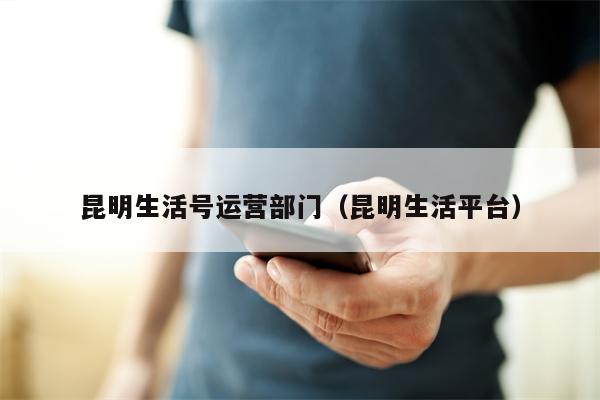 昆明生活号运营部门（昆明生活平台）