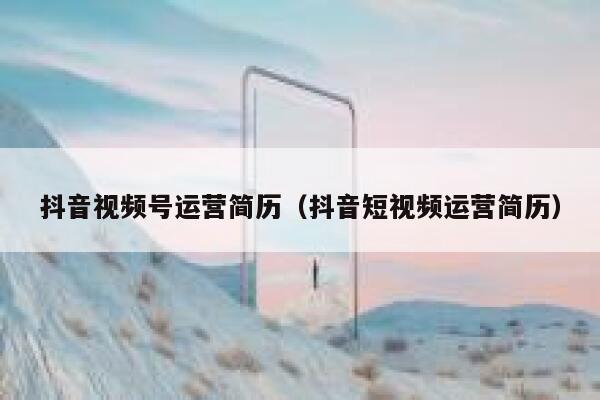 抖音视频号运营简历（抖音短视频运营简历）