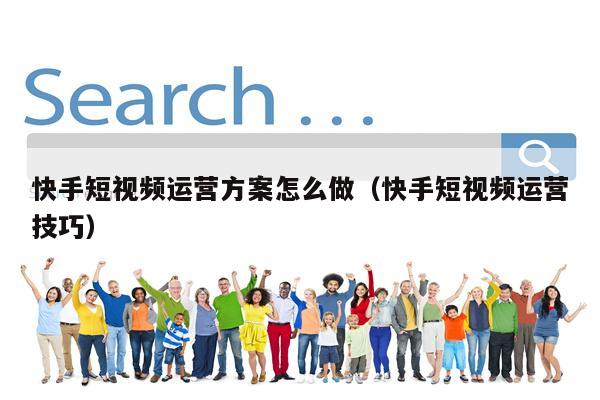 快手短视频运营方案怎么做（快手短视频运营技巧）