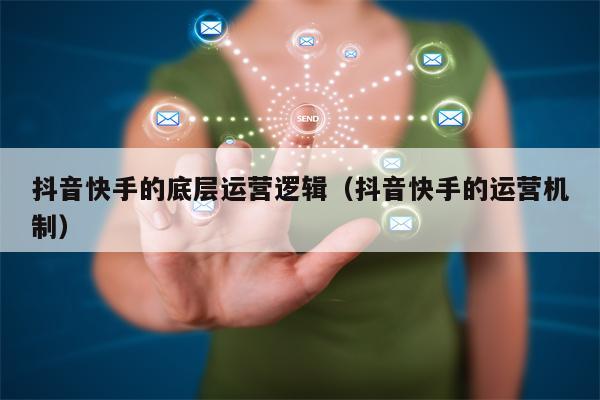 抖音快手的底层运营逻辑（抖音快手的运营机制）