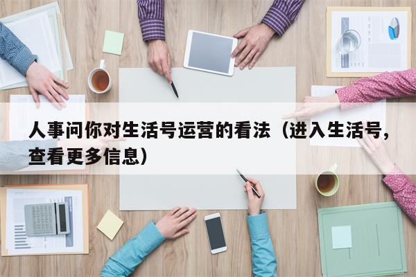 人事问你对生活号运营的看法（进入生活号,查看更多信息）