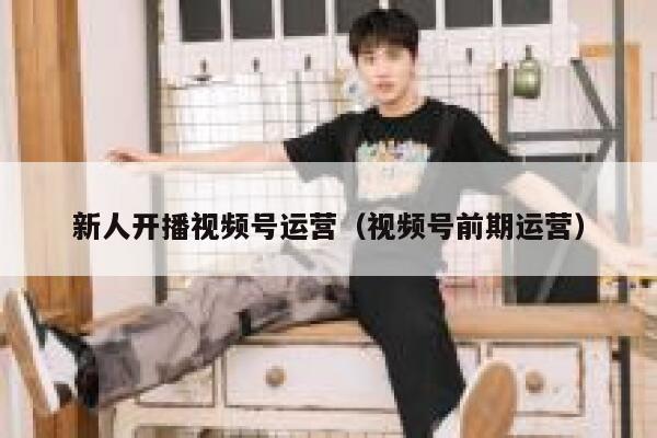 新人开播视频号运营（视频号前期运营）