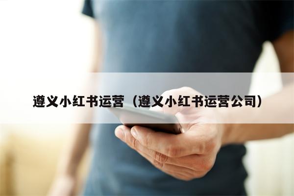 遵义小红书运营（遵义小红书运营公司）
