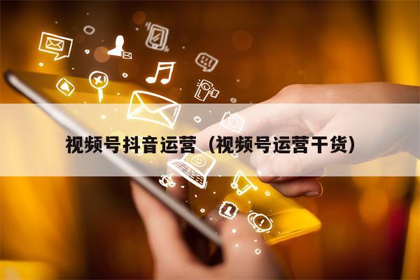 视频号抖音运营（视频号运营干货）