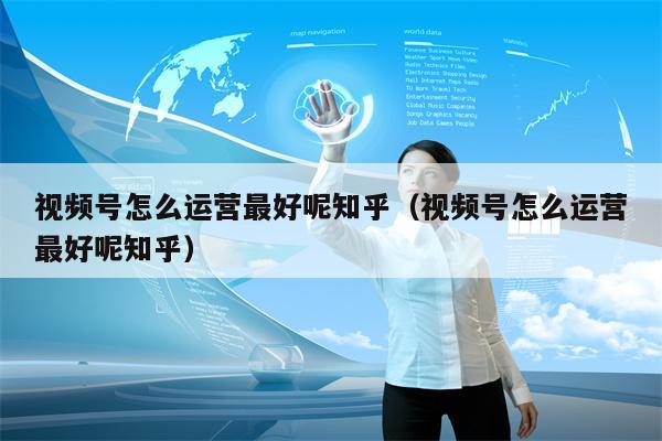 视频号怎么运营最好呢知乎（视频号怎么运营最好呢知乎）