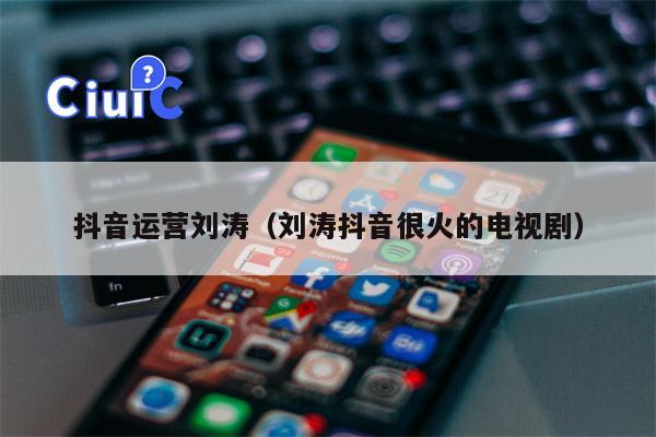 抖音运营刘涛（刘涛抖音很火的电视剧）