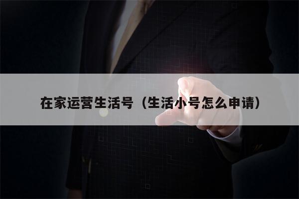 在家运营生活号（生活小号怎么申请）