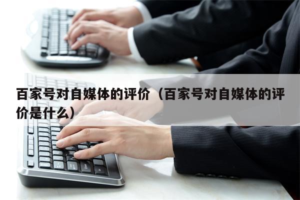 百家号对自媒体的评价（百家号对自媒体的评价是什么）