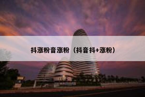 抖涨粉音涨粉（抖音抖+涨粉）