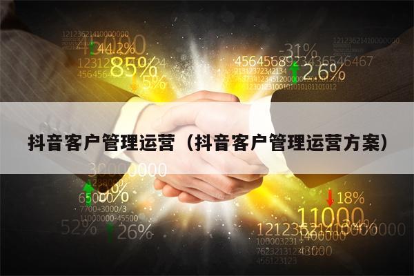 抖音客户管理运营（抖音客户管理运营方案）