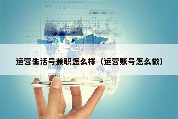 运营生活号兼职怎么样（运营账号怎么做）