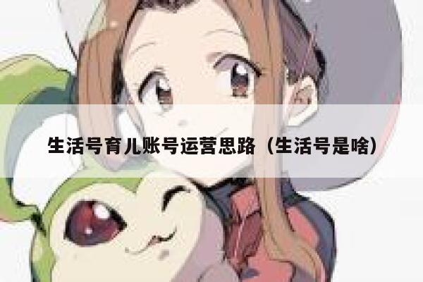 生活号育儿账号运营思路（生活号是啥）