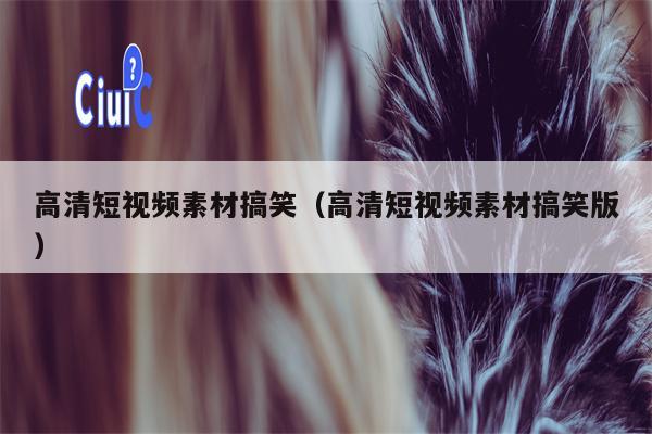 高清短视频素材搞笑（高清短视频素材搞笑版）