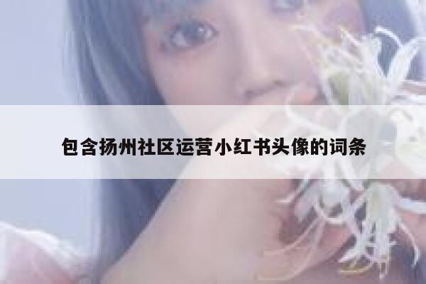 包含扬州社区运营小红书头像的词条