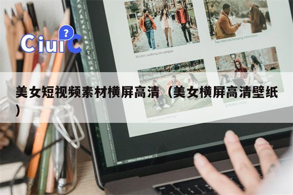 美女短视频素材横屏高清（美女横屏高清壁纸）