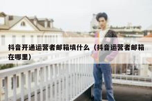 抖音开通运营者邮箱填什么（抖音运营者邮箱在哪里）